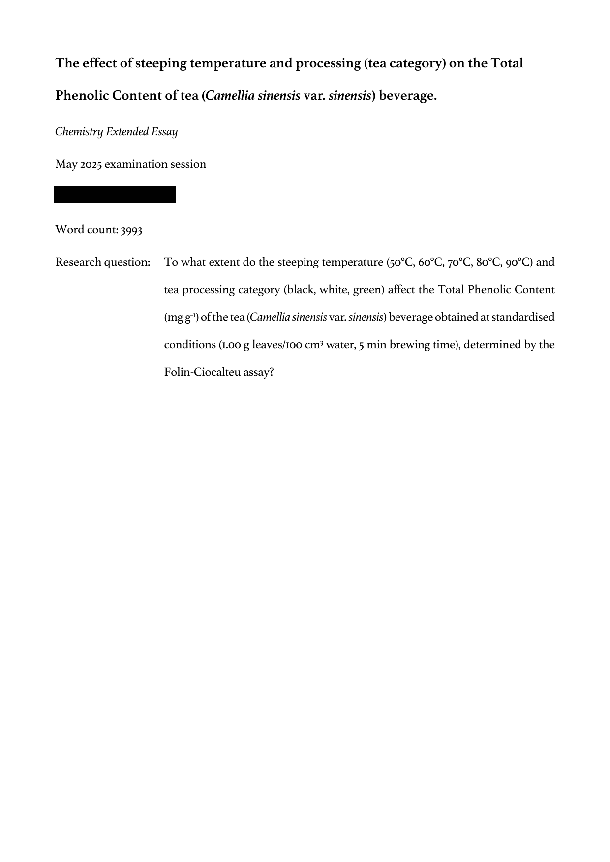 To what extent do the steeping temperature (50℃, 60℃, 70℃, 80℃, 90℃) and
tea processing category (black, white, green) affect the Total Phenolic Content
(mg g-1) of the tea (Camellia sinensis var. sinensis) beverage obtained at standardised
conditions (1.00 g leaves/100 cm3 water, 5 min brewing time), determined by the
Folin-Ciocalteu assay? - Chemistry EE exemplar scored A