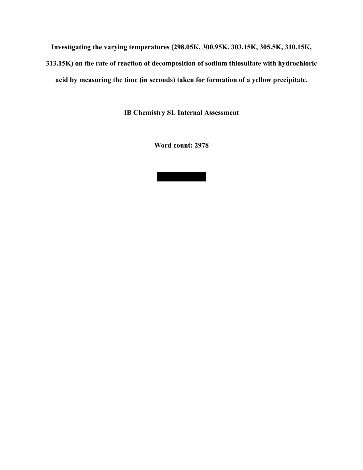 Investigating the varying temperatures (298.05K, 300.95K, 303.15K, 305.5K, 310.15K, 313.15K) on the rate of reaction of decomposition of sodium thiosulfate with hydrochloric acid by measuring the time (in seconds) taken for formation of a yellow precipitate. - Chemistry IA exemplar scored 5